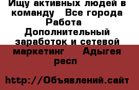 Ищу активных людей в команду - Все города Работа » Дополнительный заработок и сетевой маркетинг   . Адыгея респ.